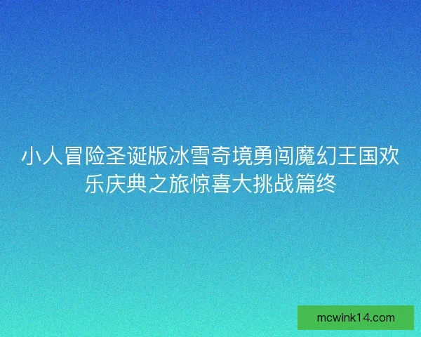 小人冒险圣诞版冰雪奇境勇闯魔幻王国欢乐庆典之旅惊喜大挑战篇终